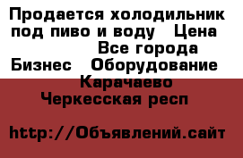 Продается холодильник под пиво и воду › Цена ­ 13 000 - Все города Бизнес » Оборудование   . Карачаево-Черкесская респ.